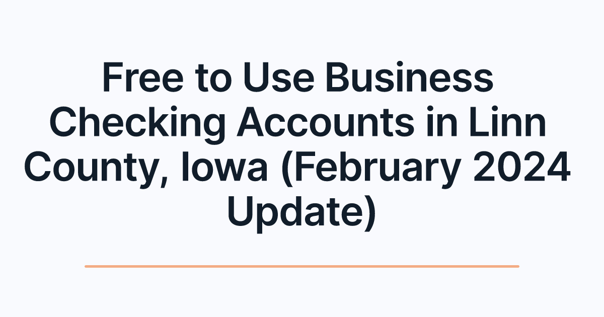Free to Use Business Checking Accounts in Linn County, Iowa (February 2024 Update)